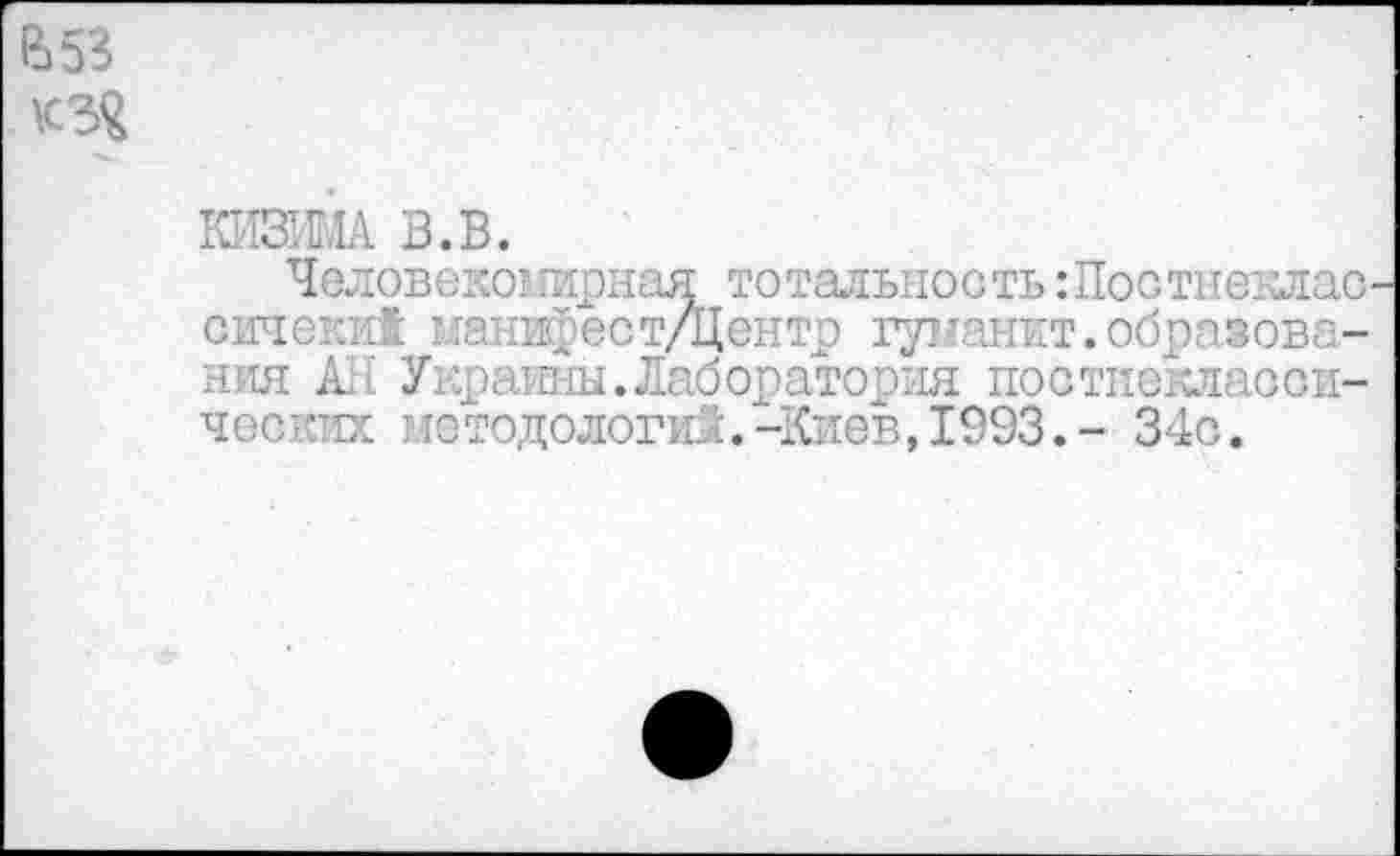 ﻿В 53 КЗЯ
КИЗША В.В.
Человекомирная тотальность :Постнеклао сичеки! манифест/Центр гуманит.образования АН Украины.Лаборатория постнеклаоои-чеоких методологи!.-Киев,1993.- 34с.